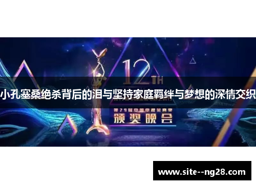 小孔塞桑绝杀背后的泪与坚持家庭羁绊与梦想的深情交织 小孔塞桑绝杀背后的泪与坚持家庭羁绊与梦想的深情交织