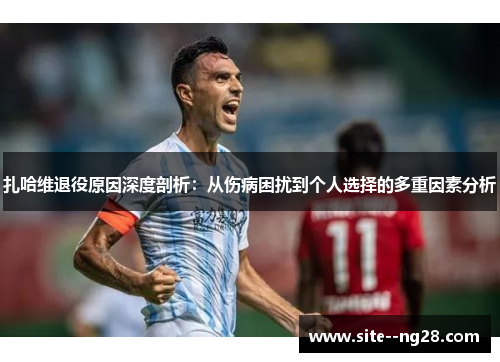 扎哈维退役原因深度剖析：从伤病困扰到个人选择的多重因素分析