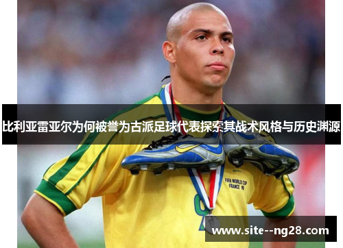 比利亚雷亚尔为何被誉为古派足球代表探索其战术风格与历史渊源