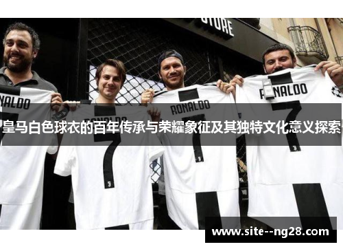 皇马白色球衣的百年传承与荣耀象征及其独特文化意义探索