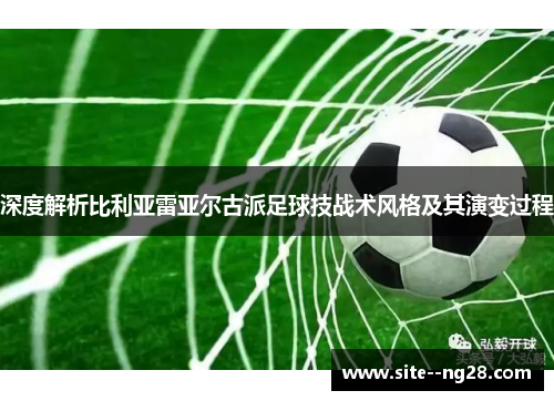 深度解析比利亚雷亚尔古派足球技战术风格及其演变过程