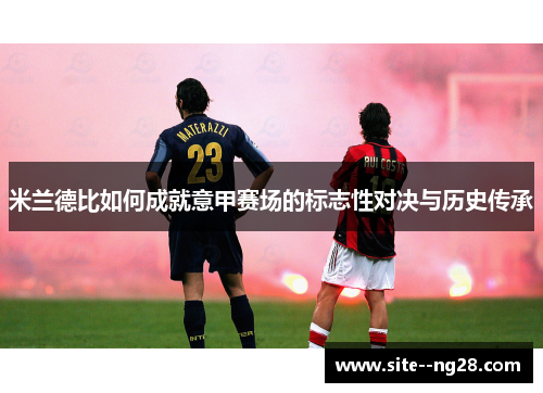米兰德比如何成就意甲赛场的标志性对决与历史传承 米兰德比如何成就意甲赛场的标志性对决与历史传承