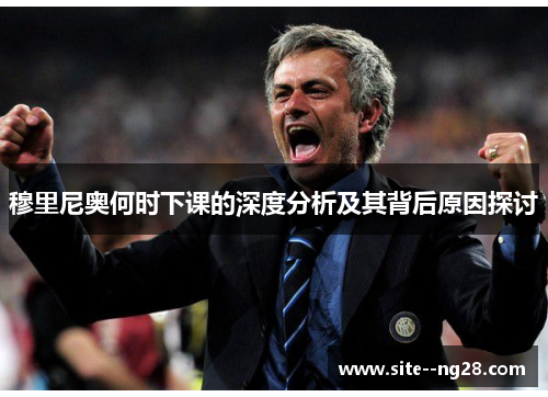 穆里尼奥何时下课的深度分析及其背后原因探讨 穆里尼奥何时下课的深度分析及其背后原因探讨