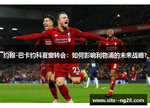 约翰-巴卡约科夏窗转会:如何影响利物浦的未来战略? 约翰-巴卡约科夏窗转会:如何影响利物浦的未来战略?