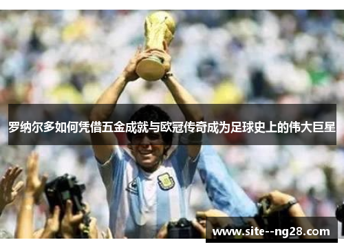 罗纳尔多如何凭借五金成就与欧冠传奇成为足球史上的伟大巨星 罗纳尔多如何凭借五金成就与欧冠传奇成为足球史上的伟大巨星