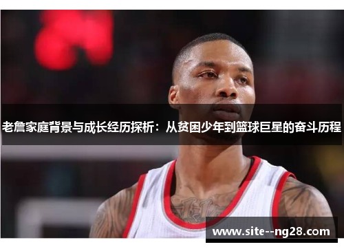 老詹家庭背景与成长经历探析:从贫困少年到篮球巨星的奋斗历程 老詹家庭背景与成长经历探析:从贫困少年到篮球巨星的奋斗历程