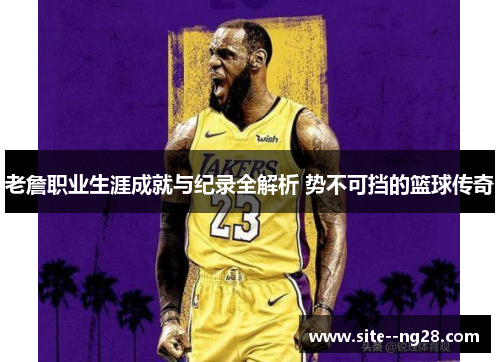 老詹职业生涯成就与纪录全解析 势不可挡的篮球传奇 老詹职业生涯成就与纪录全解析 势不可挡的篮球传奇