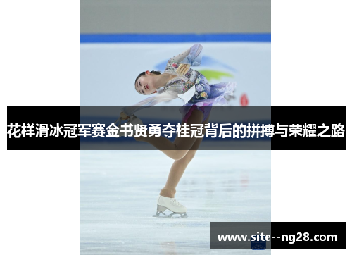 花样滑冰冠军赛金书贤勇夺桂冠背后的拼搏与荣耀之路