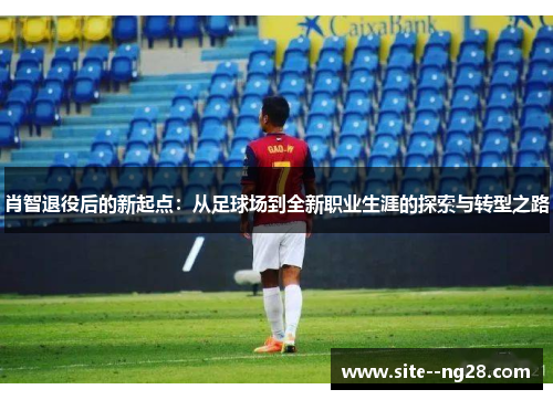 肖智退役后的新起点：从足球场到全新职业生涯的探索与转型之路