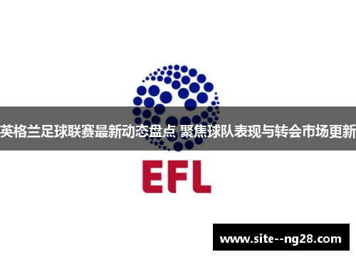 英格兰足球联赛最新动态盘点 聚焦球队表现与转会市场更新 英格兰足球联赛最新动态盘点 聚焦球队表现与转会市场更新