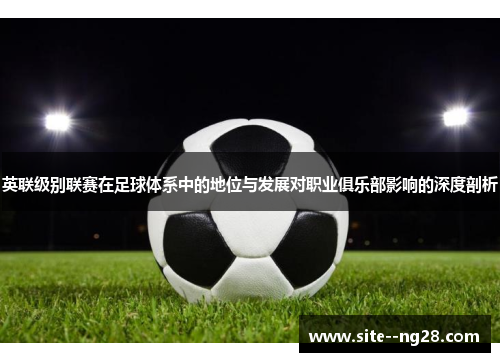 英联级别联赛在足球体系中的地位与发展对职业俱乐部影响的深度剖析 英联级别联赛在足球体系中的地位与发展对职业俱乐部影响的深度剖析