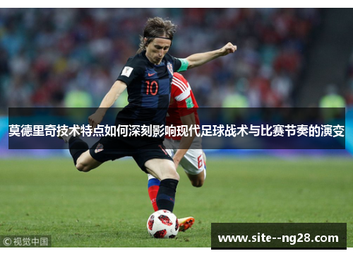 莫德里奇技术特点如何深刻影响现代足球战术与比赛节奏的演变 莫德里奇技术特点如何深刻影响现代足球战术与比赛节奏的演变