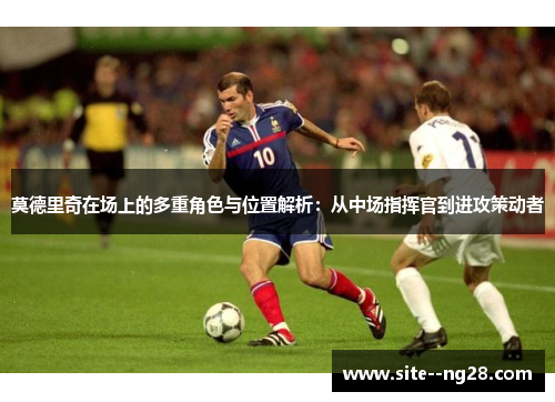 莫德里奇在场上的多重角色与位置解析:从中场指挥官到进攻策动者 莫德里奇在场上的多重角色与位置解析:从中场指挥官到进攻策动者