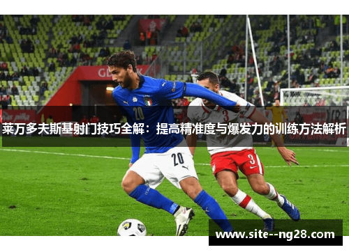 莱万多夫斯基射门技巧全解：提高精准度与爆发力的训练方法解析