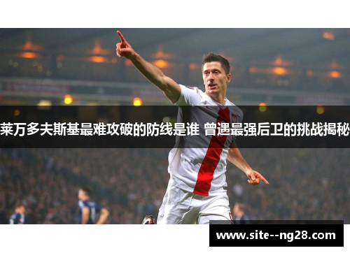 莱万多夫斯基最难攻破的防线是谁 曾遇最强后卫的挑战揭秘 莱万多夫斯基最难攻破的防线是谁 曾遇最强后卫的挑战揭秘