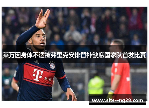 莱万因身体不适被弗里克安排替补缺席国家队首发比赛 莱万因身体不适被弗里克安排替补缺席国家队首发比赛