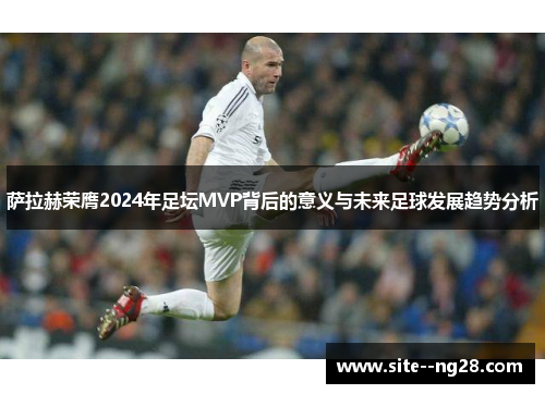 萨拉赫荣膺2024年足坛MVP背后的意义与未来足球发展趋势分析 萨拉赫荣膺2024年足坛MVP背后的意义与未来足球发展趋势分析