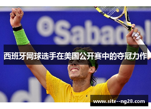 西班牙网球选手在美国公开赛中的夺冠力作 西班牙网球选手在美国公开赛中的夺冠力作