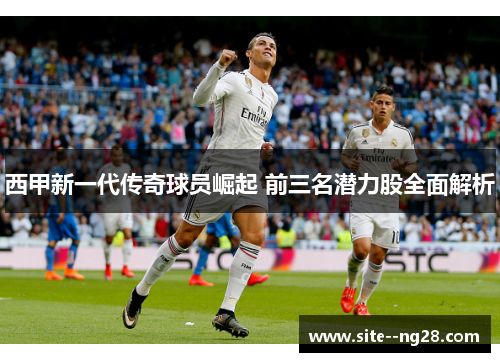 西甲新一代传奇球员崛起 前三名潜力股全面解析 西甲新一代传奇球员崛起 前三名潜力股全面解析