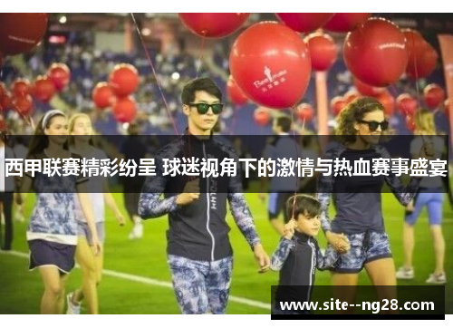 西甲联赛精彩纷呈 球迷视角下的激情与热血赛事盛宴 西甲联赛精彩纷呈 球迷视角下的激情与热血赛事盛宴