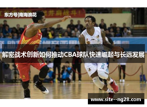 解密战术创新如何推动CBA球队快速崛起与长远发展 解密战术创新如何推动CBA球队快速崛起与长远发展