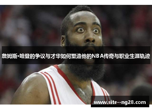 詹姆斯·哈登的争议与才华如何塑造他的NBA传奇与职业生涯轨迹 詹姆斯·哈登的争议与才华如何塑造他的NBA传奇与职业生涯轨迹