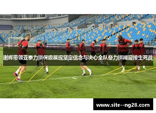 谢晖带领亚泰力拼保级展现坚定信念与决心全队奋力拼搏迎接生死战 谢晖带领亚泰力拼保级展现坚定信念与决心全队奋力拼搏迎接生死战