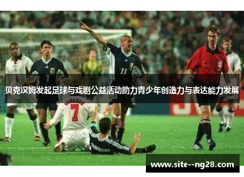 贝克汉姆发起足球与戏剧公益活动助力青少年创造力与表达能力发展 贝克汉姆发起足球与戏剧公益活动助力青少年创造力与表达能力发展