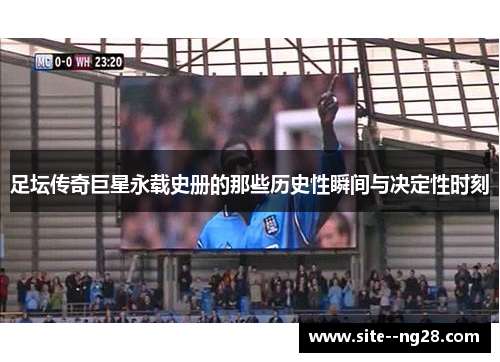 足坛传奇巨星永载史册的那些历史性瞬间与决定性时刻 足坛传奇巨星永载史册的那些历史性瞬间与决定性时刻