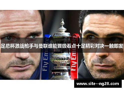 足总杯激战枪手与曼联谁能晋级看点十足精彩对决一触即发 足总杯激战枪手与曼联谁能晋级看点十足精彩对决一触即发