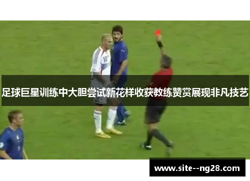 足球巨星训练中大胆尝试新花样收获教练赞赏展现非凡技艺 足球巨星训练中大胆尝试新花样收获教练赞赏展现非凡技艺