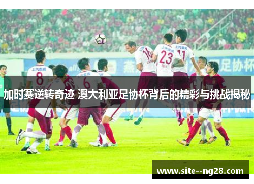 加时赛逆转奇迹 澳大利亚足协杯背后的精彩与挑战揭秘