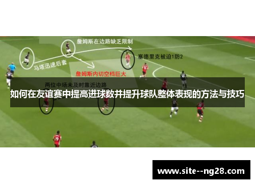 如何在友谊赛中提高进球数并提升球队整体表现的方法与技巧