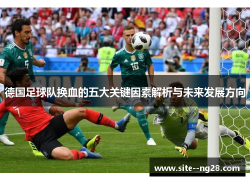 德国足球队换血的五大关键因素解析与未来发展方向