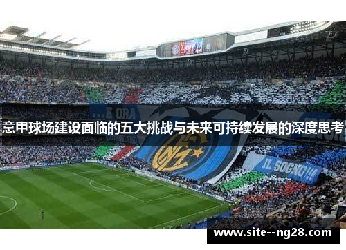 意甲球场建设面临的五大挑战与未来可持续发展的深度思考 意甲球场建设面临的五大挑战与未来可持续发展的深度思考