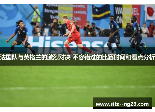 法国队与英格兰的激烈对决 不容错过的比赛时间和看点分析 法国队与英格兰的激烈对决 不容错过的比赛时间和看点分析