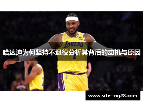 哈达迪为何坚持不退役分析其背后的动机与原因 哈达迪为何坚持不退役分析其背后的动机与原因