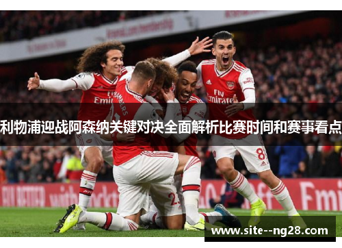 利物浦迎战阿森纳关键对决全面解析比赛时间和赛事看点 利物浦迎战阿森纳关键对决全面解析比赛时间和赛事看点