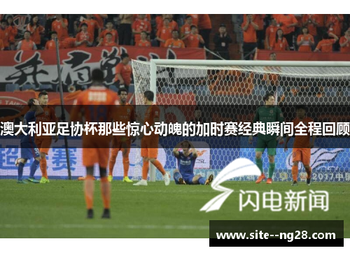 澳大利亚足协杯那些惊心动魄的加时赛经典瞬间全程回顾 澳大利亚足协杯那些惊心动魄的加时赛经典瞬间全程回顾