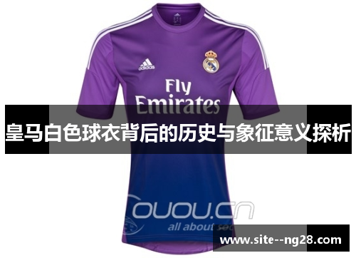 皇马白色球衣背后的历史与象征意义探析 皇马白色球衣背后的历史与象征意义探析