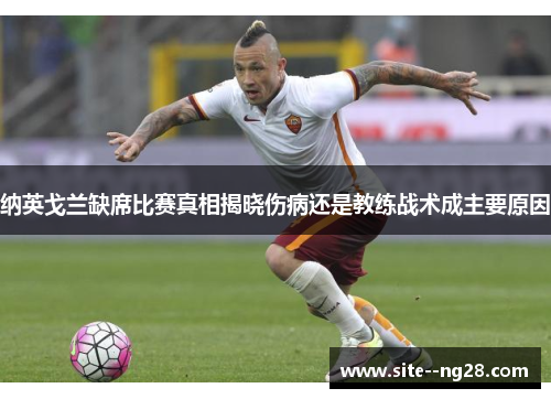 纳英戈兰缺席比赛真相揭晓伤病还是教练战术成主要原因 纳英戈兰缺席比赛真相揭晓伤病还是教练战术成主要原因