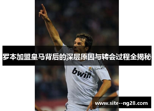 罗本加盟皇马背后的深层原因与转会过程全揭秘 罗本加盟皇马背后的深层原因与转会过程全揭秘