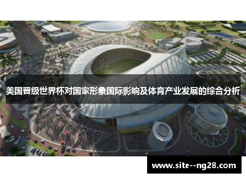 美国晋级世界杯对国家形象国际影响及体育产业发展的综合分析 美国晋级世界杯对国家形象国际影响及体育产业发展的综合分析