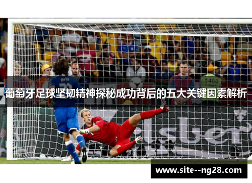 葡萄牙足球坚韧精神探秘成功背后的五大关键因素解析 葡萄牙足球坚韧精神探秘成功背后的五大关键因素解析