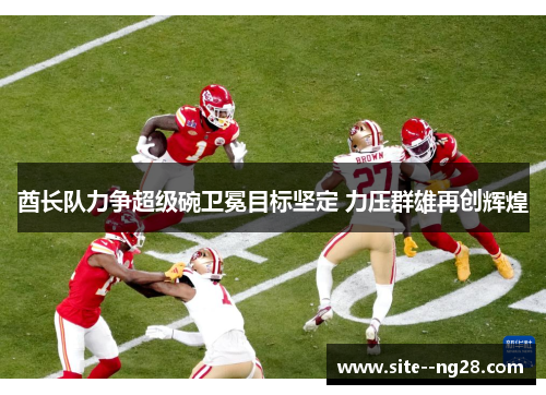 酋长队力争超级碗卫冕目标坚定 力压群雄再创辉煌 酋长队力争超级碗卫冕目标坚定 力压群雄再创辉煌