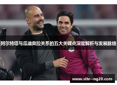 阿尔特塔与瓜迪奥拉关系的五大关键点深度解析与发展脉络