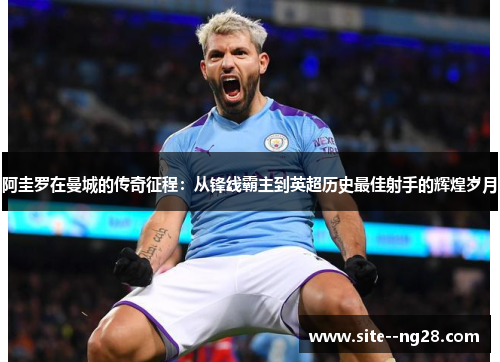 阿圭罗在曼城的传奇征程:从锋线霸主到英超历史最佳射手的辉煌岁月 阿圭罗在曼城的传奇征程:从锋线霸主到英超历史最佳射手的辉煌岁月