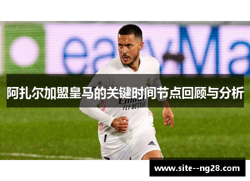 阿扎尔加盟皇马的关键时间节点回顾与分析