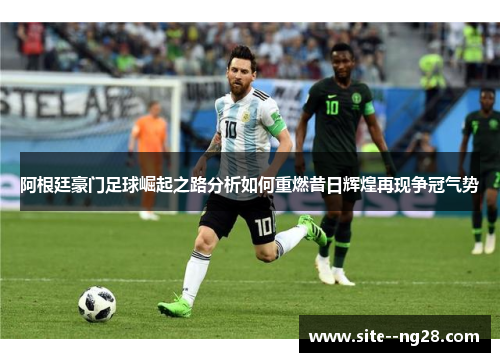 阿根廷豪门足球崛起之路分析如何重燃昔日辉煌再现争冠气势 阿根廷豪门足球崛起之路分析如何重燃昔日辉煌再现争冠气势