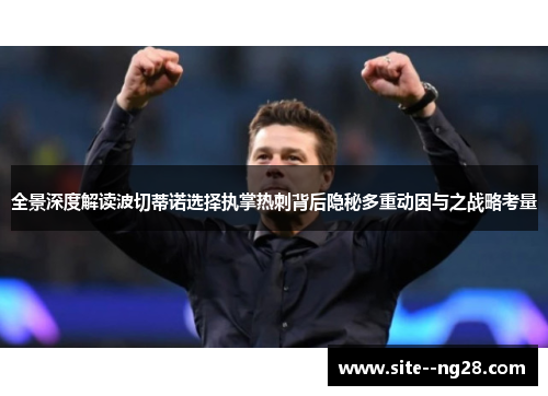 全景深度解读波切蒂诺选择执掌热刺背后隐秘多重动因与之战略考量 全景深度解读波切蒂诺选择执掌热刺背后隐秘多重动因与之战略考量